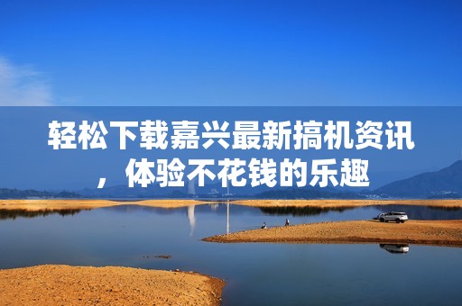 轻松下载嘉兴最新搞机资讯，体验不花钱的乐趣