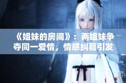 《姐妹的房间》：两姐妹争夺同一爱情，情感纠葛引发的心灵冲突与成长故事