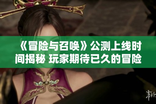 《冒险与召唤》公测上线时间揭秘 玩家期待已久的冒险即将启动