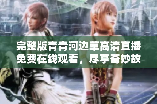 完整版青青河边草高清直播免费在线观看，尽享奇妙故事