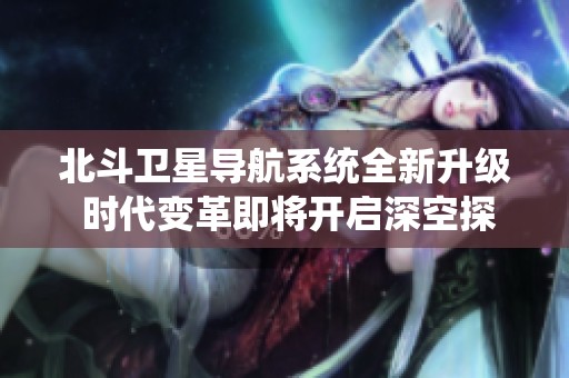 北斗卫星导航系统全新升级 时代变革即将开启深空探索新国度