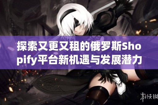 探索又更又租的俄罗斯Shopify平台新机遇与发展潜力