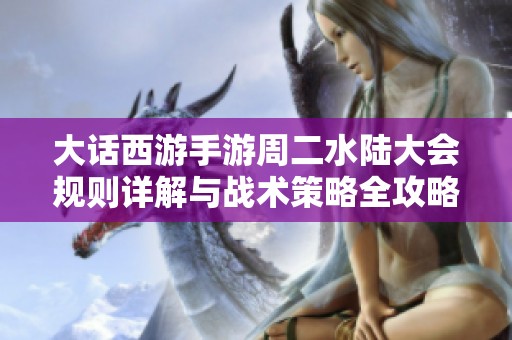 大话西游手游周二水陆大会规则详解与战术策略全攻略请注意阅读