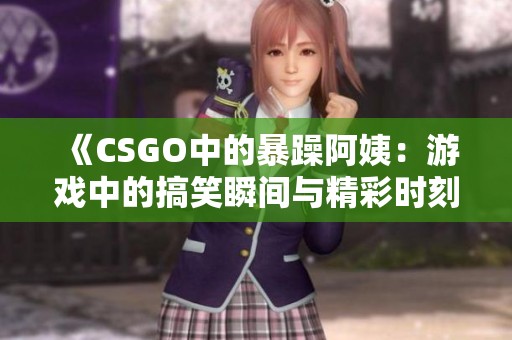 《CSGO中的暴躁阿姨：游戏中的搞笑瞬间与精彩时刻》