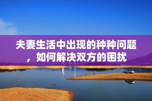 夫妻生活中出现的种种问题，如何解决双方的困扰