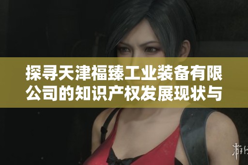 探寻天津福臻工业装备有限公司的知识产权发展现状与前景分析