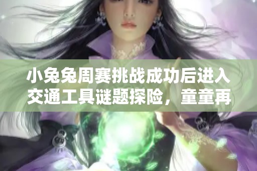 小兔兔周赛挑战成功后进入交通工具谜题探险，童童再次出题引发热议