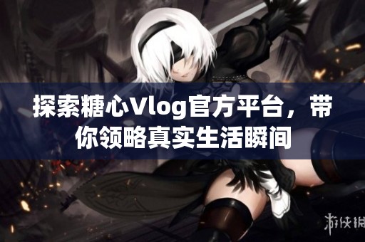 探索糖心Vlog官方平台，带你领略真实生活瞬间