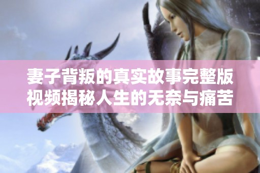 妻子背叛的真实故事完整版视频揭秘人生的无奈与痛苦
