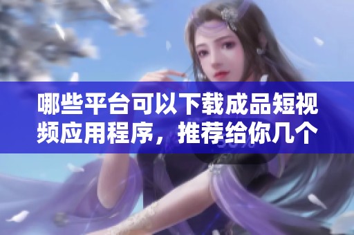哪些平台可以下载成品短视频应用程序，推荐给你几个好网站