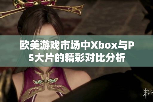 欧美游戏市场中Xbox与PS大片的精彩对比分析