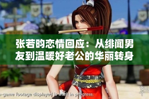 张若昀恋情回应：从绯闻男友到温暖好老公的华丽转身，背后故事揭秘