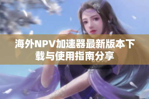 海外NPV加速器最新版本下载与使用指南分享