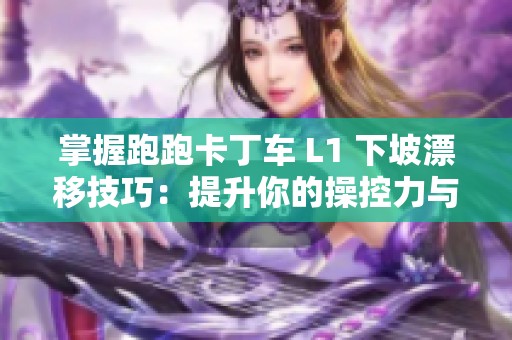 掌握跑跑卡丁车 L1 下坡漂移技巧：提升你的操控力与速度的终极指南