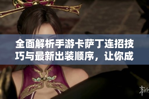 全面解析手游卡萨丁连招技巧与最新出装顺序，让你成为游戏中的强者