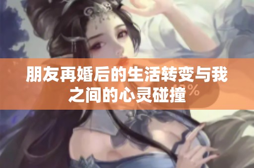 朋友再婚后的生活转变与我之间的心灵碰撞