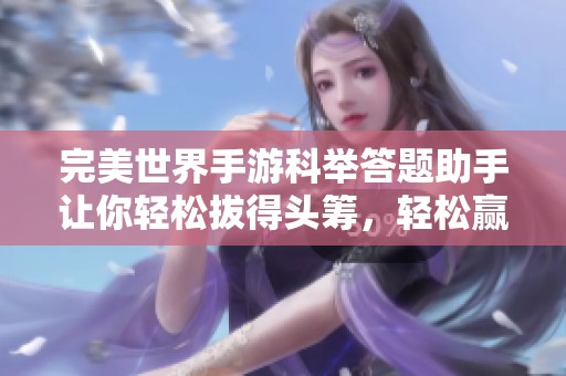 完美世界手游科举答题助手让你轻松拔得头筹，轻松赢得游戏高分