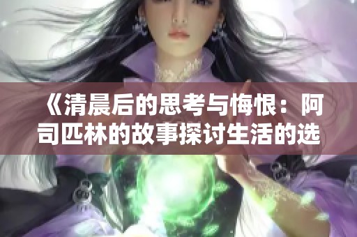 《清晨后的思考与悔恨：阿司匹林的故事探讨生活的选择》