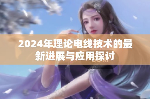 2024年理论电线技术的最新进展与应用探讨