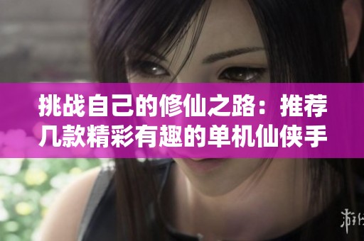 挑战自己的修仙之路：推荐几款精彩有趣的单机仙侠手游带你畅游仙境