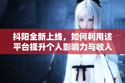 抖阳全新上线，如何利用该平台提升个人影响力与收入