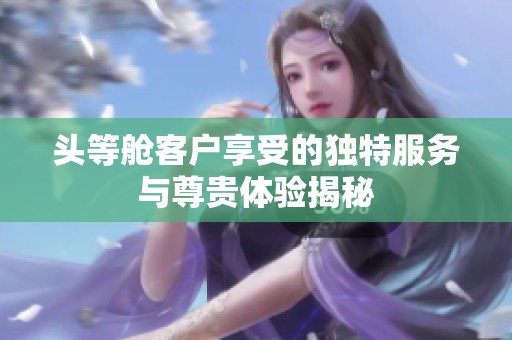 头等舱客户享受的独特服务与尊贵体验揭秘
