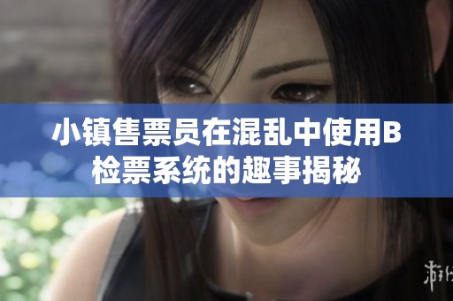 小镇售票员在混乱中使用B检票系统的趣事揭秘