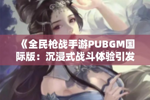 《全民枪战手游PUBGM国际版：沉浸式战斗体验引发热潮》