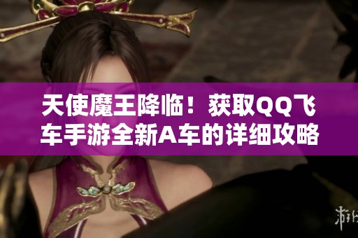 天使魔王降临！获取QQ飞车手游全新A车的详细攻略与赛事解析指南