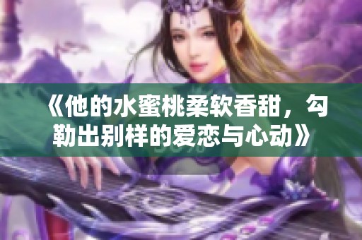 《他的水蜜桃柔软香甜，勾勒出别样的爱恋与心动》