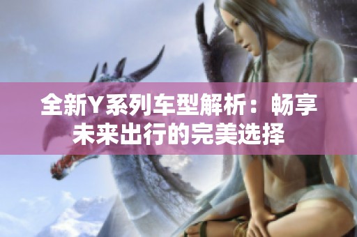 全新Y系列车型解析：畅享未来出行的完美选择