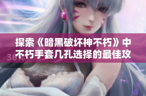 探索《暗黑破坏神不朽》中不朽手套几孔选择的最佳攻略与技巧揭秘