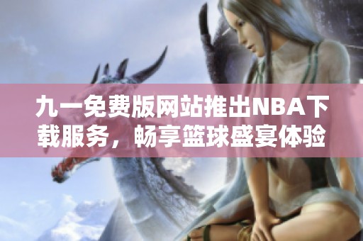 九一免费版网站推出NBA下载服务，畅享篮球盛宴体验