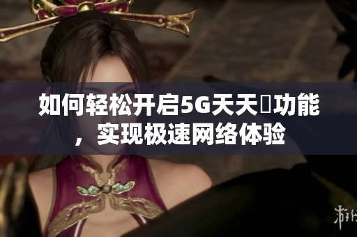 如何轻松开启5G天天奭功能，实现极速网络体验