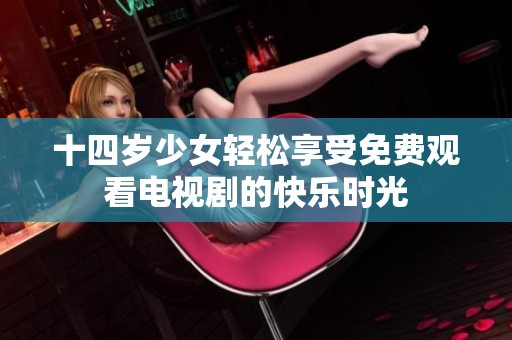 十四岁少女轻松享受免费观看电视剧的快乐时光
