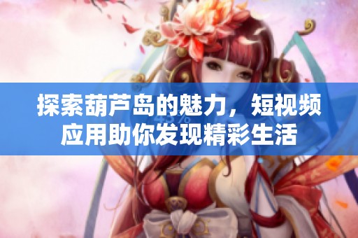 探索葫芦岛的魅力，短视频应用助你发现精彩生活