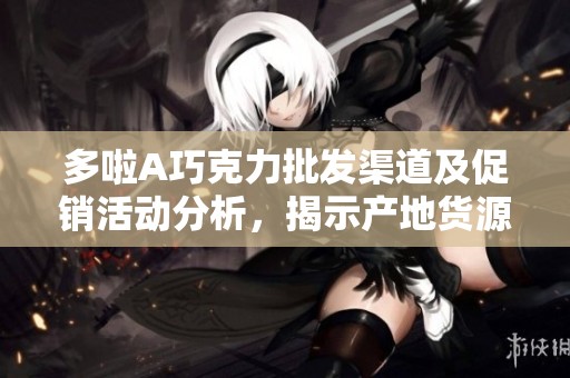 多啦A巧克力批发渠道及促销活动分析，揭示产地货源与市场价格动态