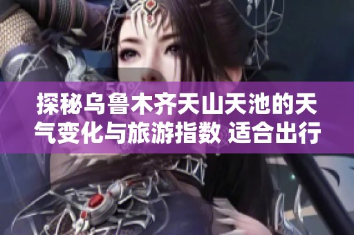 探秘乌鲁木齐天山天池的天气变化与旅游指数 适合出行的最佳时机分析