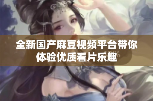 全新国产麻豆视频平台带你体验优质看片乐趣