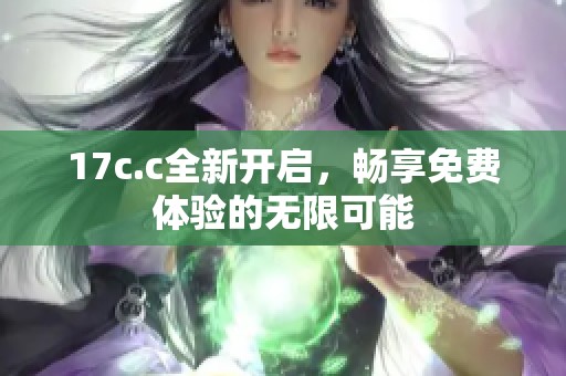 17c.c全新开启，畅享免费体验的无限可能
