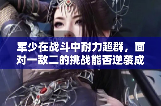 军少在战斗中耐力超群，面对一敌二的挑战能否逆袭成功