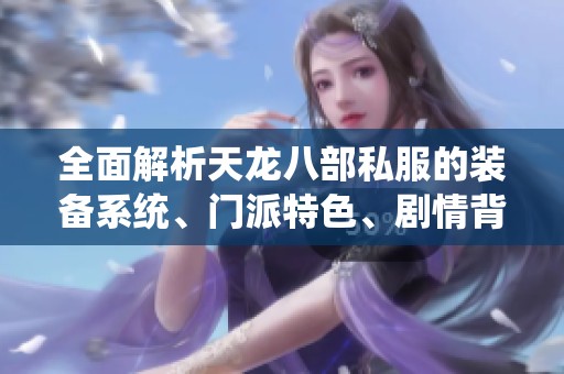 全面解析天龙八部私服的装备系统、门派特色、剧情背景与详细攻略