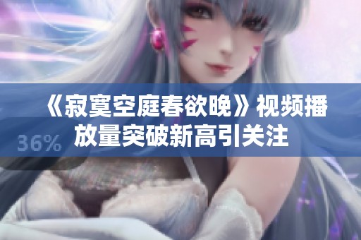 《寂寞空庭春欲晚》视频播放量突破新高引关注