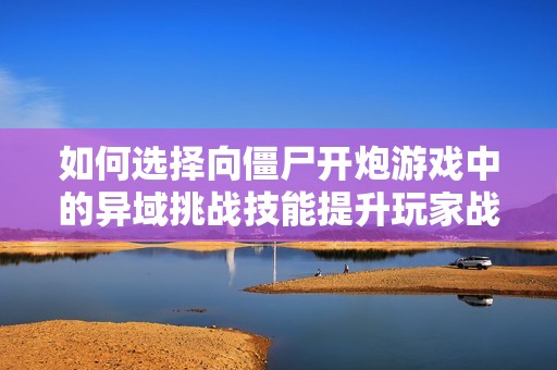 如何选择向僵尸开炮游戏中的异域挑战技能提升玩家战斗力的方法和技巧分享