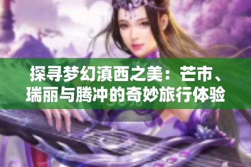 探寻梦幻滇西之美：芒市、瑞丽与腾冲的奇妙旅行体验与心灵感悟