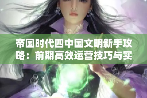 帝国时代四中国文明新手攻略：前期高效运营技巧与实用建议分享