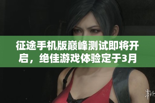 征途手机版巅峰测试即将开启，绝佳游戏体验定于3月25日下午五点正式启动