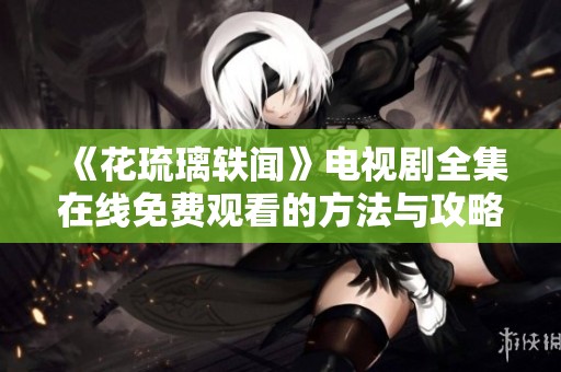 《花琉璃轶闻》电视剧全集在线免费观看的方法与攻略
