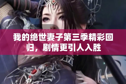我的绝世妻子第三季精彩回归，剧情更引人入胜