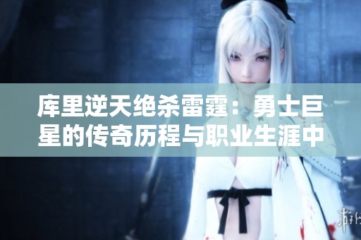库里逆天绝杀雷霆：勇士巨星的传奇历程与职业生涯中的重大挑战解析